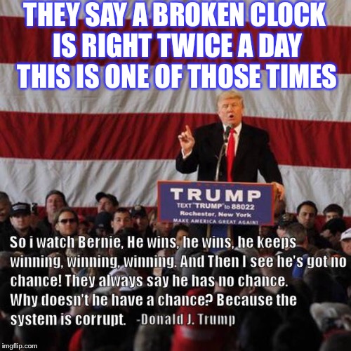 Broken Clock is right twice a day | THEY SAY A BROKEN CLOCK IS RIGHT TWICE A DAY THIS IS ONE OF THOSE TIMES | image tagged in broken,clock,donald trump,bernie sanders,system,corrupt | made w/ Imgflip meme maker