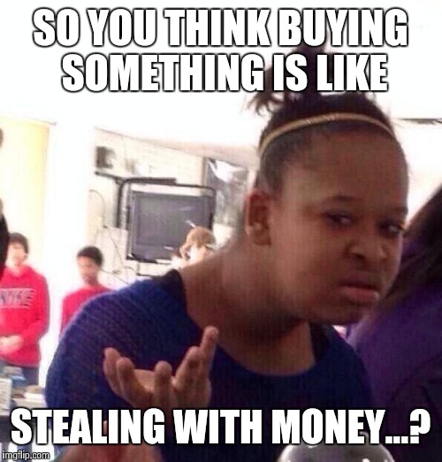 Black Girl Wat | SO YOU THINK BUYING SOMETHING IS LIKE; STEALING WITH MONEY...? | image tagged in memes,black girl wat | made w/ Imgflip meme maker