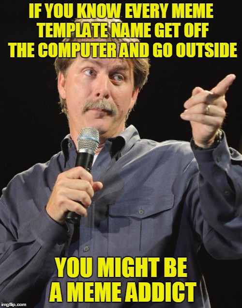 Jeff Foxworthy | IF YOU KNOW EVERY MEME TEMPLATE NAME GET OFF THE COMPUTER AND GO OUTSIDE; YOU MIGHT BE A MEME ADDICT | image tagged in jeff foxworthy | made w/ Imgflip meme maker