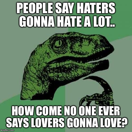 Philosoraptor | PEOPLE SAY HATERS GONNA HATE A LOT.. HOW COME NO ONE EVER SAYS LOVERS GONNA LOVE? | image tagged in memes,philosoraptor | made w/ Imgflip meme maker