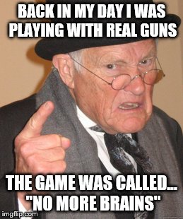 Back In My Day | BACK IN MY DAY I WAS PLAYING WITH REAL GUNS; THE GAME WAS CALLED... "NO MORE BRAINS" | image tagged in memes,back in my day | made w/ Imgflip meme maker