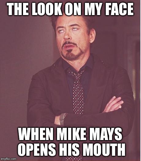 Face You Make Robert Downey Jr | THE LOOK ON MY FACE; WHEN MIKE MAYS OPENS HIS MOUTH | image tagged in memes,face you make robert downey jr | made w/ Imgflip meme maker
