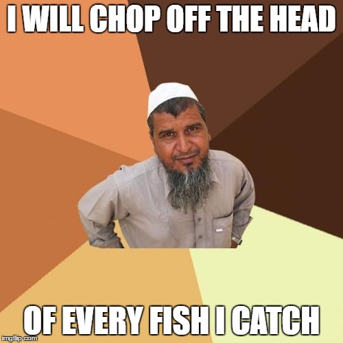 Ordinary Muslim Man | I WILL CHOP OFF THE HEAD; OF EVERY FISH I CATCH | image tagged in memes,ordinary muslim man | made w/ Imgflip meme maker