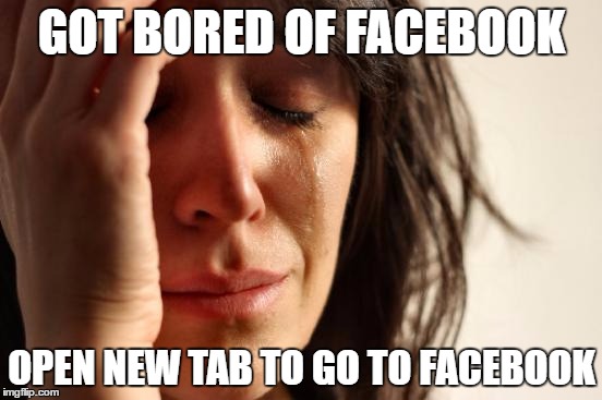 First World Problems Meme | GOT BORED OF FACEBOOK; OPEN NEW TAB TO GO TO FACEBOOK | image tagged in memes,first world problems,AdviceAnimals | made w/ Imgflip meme maker