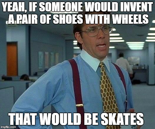 That Would Be Great | YEAH, IF SOMEONE WOULD INVENT A PAIR OF SHOES WITH WHEELS; THAT WOULD BE SKATES | image tagged in memes,that would be great | made w/ Imgflip meme maker
