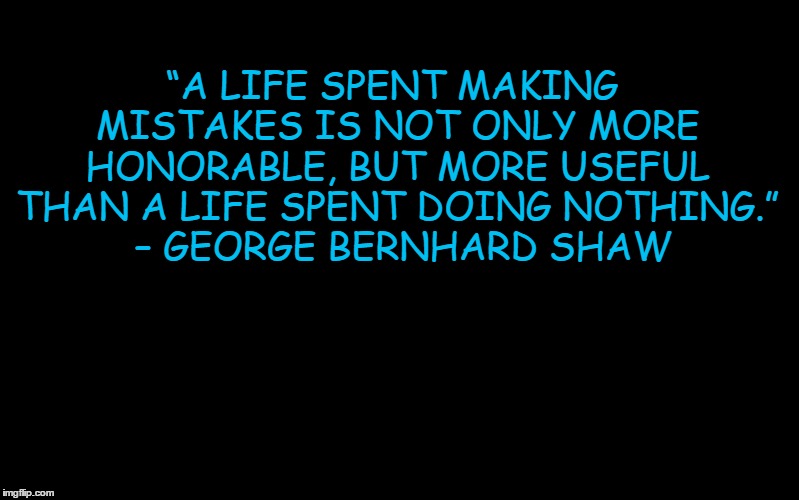 Black Color | “A LIFE SPENT MAKING MISTAKES IS NOT ONLY MORE HONORABLE, BUT MORE USEFUL THAN A LIFE SPENT DOING NOTHING.” 
– GEORGE BERNHARD SHAW | image tagged in black color | made w/ Imgflip meme maker
