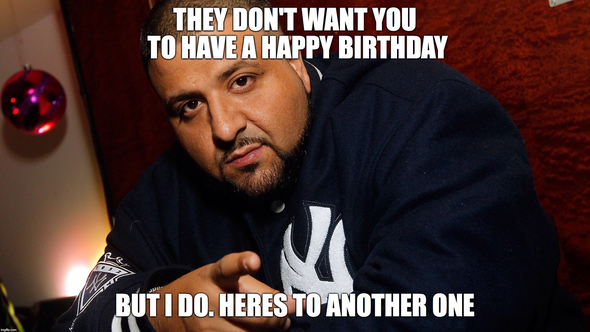DJ Khaled  | THEY DON'T WANT YOU TO HAVE A HAPPY BIRTHDAY; BUT I DO. HERES TO ANOTHER ONE | image tagged in dj khaled | made w/ Imgflip meme maker