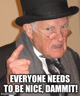 Back In My Day Meme | EVERYONE NEEDS TO BE NICE, DAMMIT! | image tagged in memes,back in my day | made w/ Imgflip meme maker