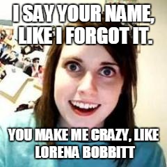 Crazy Girlfriend | I SAY YOUR NAME, LIKE I FORGOT IT. YOU MAKE ME CRAZY,
LIKE LORENA BOBBITT | image tagged in crazy girlfriend | made w/ Imgflip meme maker