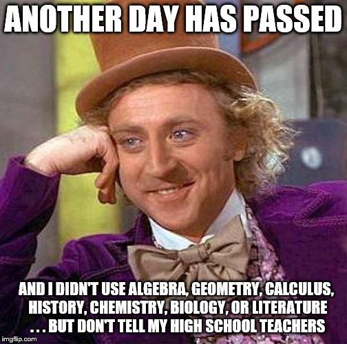 Creepy Condescending Wonka | ANOTHER DAY HAS PASSED; AND I DIDN'T USE ALGEBRA, GEOMETRY, CALCULUS, HISTORY, CHEMISTRY, BIOLOGY, OR LITERATURE . . . BUT DON'T TELL MY HIGH SCHOOL TEACHERS | image tagged in memes,creepy condescending wonka | made w/ Imgflip meme maker