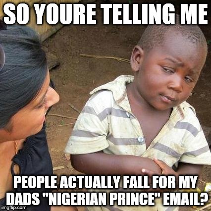 Third World Skeptical Kid | SO YOURE TELLING ME; PEOPLE ACTUALLY FALL FOR MY DADS "NIGERIAN PRINCE" EMAIL? | image tagged in memes,third world skeptical kid | made w/ Imgflip meme maker
