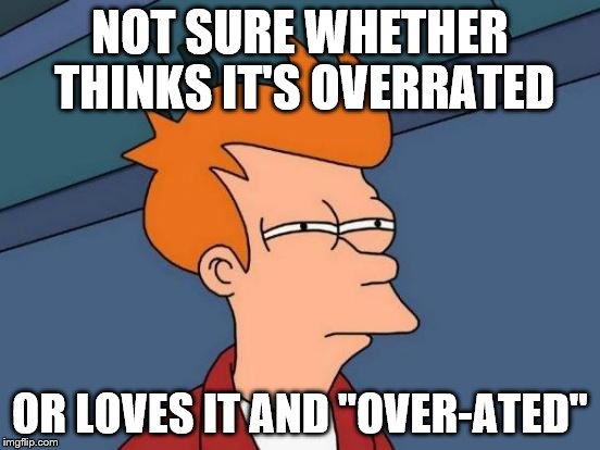 Futurama Fry Meme | NOT SURE WHETHER THINKS IT'S OVERRATED OR LOVES IT AND "OVER-ATED" | image tagged in memes,futurama fry | made w/ Imgflip meme maker