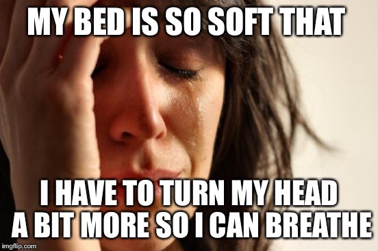 First World Problems | MY BED IS SO SOFT THAT; I HAVE TO TURN MY HEAD A BIT MORE SO I CAN BREATHE | image tagged in memes,first world problems,AdviceAnimals | made w/ Imgflip meme maker