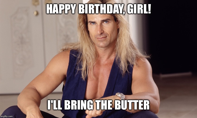 Fabio  | HAPPY BIRTHDAY, GIRL! I'LL BRING THE BUTTER | image tagged in fabio | made w/ Imgflip meme maker