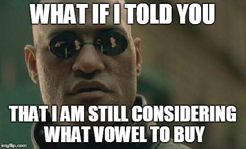 Matrix Morpheus Meme | WHAT IF I TOLD YOU THAT I AM STILL CONSIDERING WHAT VOWEL TO BUY | image tagged in memes,matrix morpheus | made w/ Imgflip meme maker