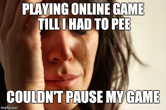 I was winning too! | PLAYING ONLINE GAME TILL I HAD TO PEE; COULDN'T PAUSE MY GAME | image tagged in memes,first world problems | made w/ Imgflip meme maker