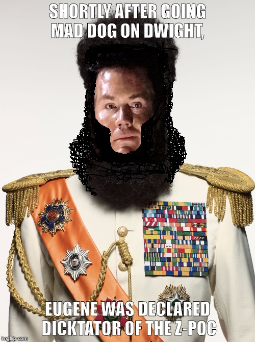 Dicktator of the Z-Poc | SHORTLY AFTER GOING MAD DOG ON DWIGHT, EUGENE WAS DECLARED DICKTATOR OF THE Z-POC | image tagged in sporting the mullet-beard,eugenegotapromotion,hisdictatorship | made w/ Imgflip meme maker