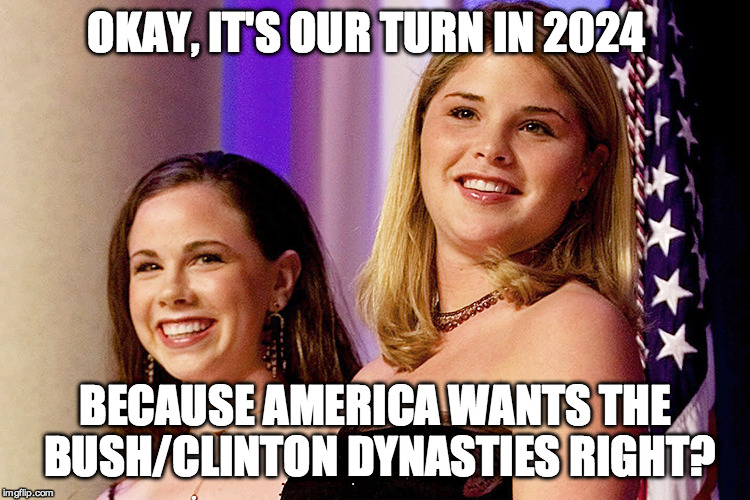 Bush/Clinton Dynasty | OKAY, IT'S OUR TURN IN 2024; BECAUSE AMERICA WANTS THE BUSH/CLINTON DYNASTIES RIGHT? | image tagged in george bush | made w/ Imgflip meme maker