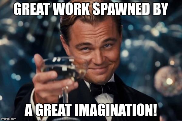 Leonardo Dicaprio Cheers Meme | GREAT WORK SPAWNED BY A GREAT IMAGINATION! | image tagged in memes,leonardo dicaprio cheers | made w/ Imgflip meme maker
