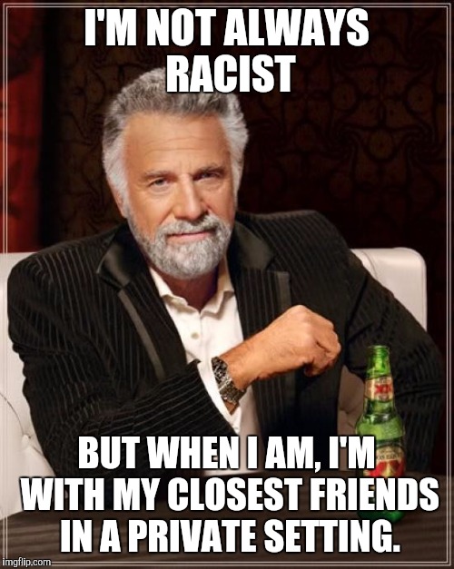 The Most Interesting Man In The World Meme | I'M NOT ALWAYS RACIST; BUT WHEN I AM, I'M WITH MY CLOSEST FRIENDS IN A PRIVATE SETTING. | image tagged in memes,the most interesting man in the world | made w/ Imgflip meme maker