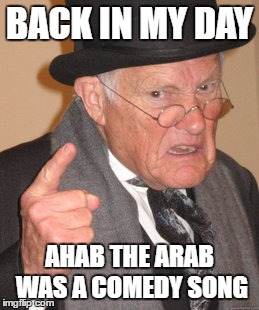 Back In My Day Meme | BACK IN MY DAY; AHAB THE ARAB WAS A COMEDY SONG | image tagged in memes,back in my day | made w/ Imgflip meme maker