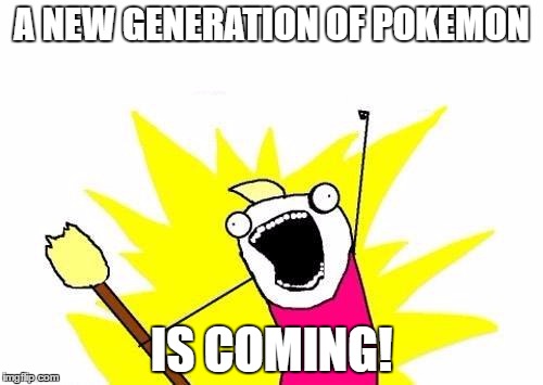 I know I didn't use the template correctly, but I was so enthusiastic hearing the news I don't really care. | A NEW GENERATION OF POKEMON; IS COMING! | image tagged in memes,x all the y | made w/ Imgflip meme maker