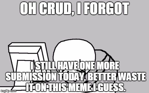 I Don't Know... | OH CRUD, I FORGOT; I STILL HAVE ONE MORE SUBMISSION TODAY, BETTER WASTE IT ON THIS MEME I GUESS. | image tagged in memes,computer guy facepalm,funny,submissions,bad meme,wasted | made w/ Imgflip meme maker