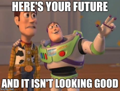 X, X Everywhere | HERE'S YOUR FUTURE; AND IT ISN'T LOOKING GOOD | image tagged in memes,x x everywhere | made w/ Imgflip meme maker
