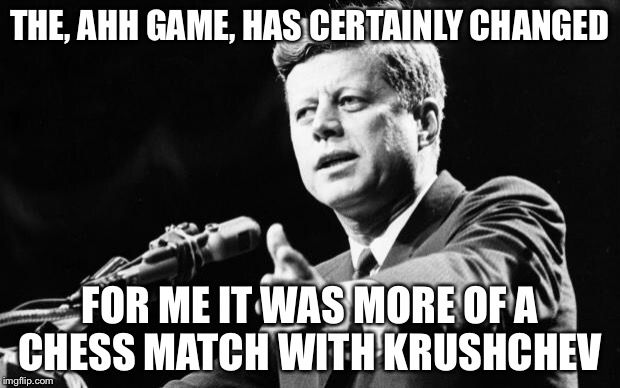 JFK | THE, AHH GAME, HAS CERTAINLY CHANGED FOR ME IT WAS MORE OF A CHESS MATCH WITH KRUSHCHEV | image tagged in jfk | made w/ Imgflip meme maker