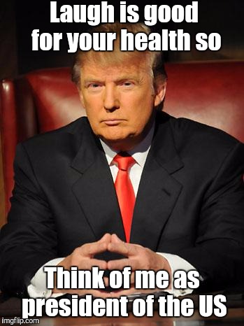 A valuable advice...! | Laugh is good for your health so; Think of me as president of the US | image tagged in serious trump | made w/ Imgflip meme maker