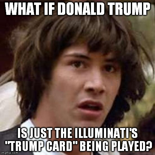 I like him, but he could be doing this for the Clinton's sake | WHAT IF DONALD TRUMP; IS JUST THE ILLUMINATI'S "TRUMP CARD" BEING PLAYED? | image tagged in memes,conspiracy keanu,donald trump,hillary clinton,illuminati | made w/ Imgflip meme maker