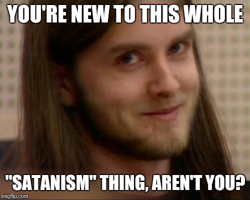 YOU'RE NEW TO THIS WHOLE "SATANISM" THING, AREN'T YOU? | made w/ Imgflip meme maker