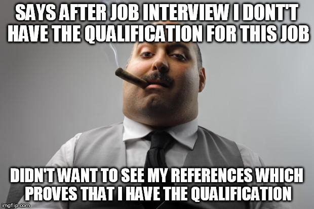 Scumbag Boss Meme | SAYS AFTER JOB INTERVIEW I DONT'T HAVE THE QUALIFICATION FOR THIS JOB; DIDN'T WANT TO SEE MY REFERENCES WHICH PROVES THAT I HAVE THE QUALIFICATION | image tagged in memes,scumbag boss | made w/ Imgflip meme maker