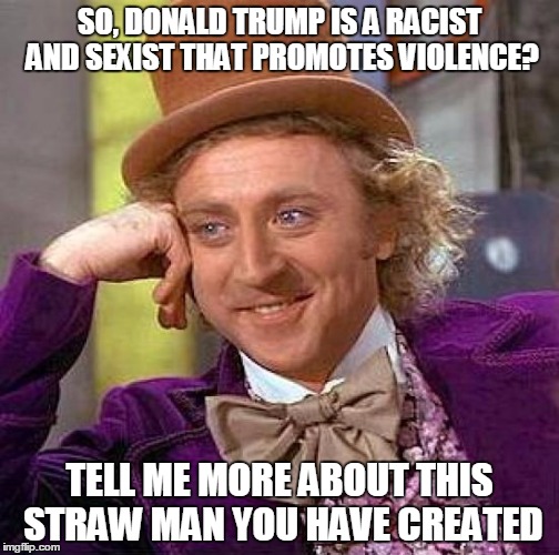 Creepy Condescending Wonka | SO, DONALD TRUMP IS A RACIST AND SEXIST THAT PROMOTES VIOLENCE? TELL ME MORE ABOUT THIS STRAW MAN YOU HAVE CREATED | image tagged in memes,creepy condescending wonka | made w/ Imgflip meme maker