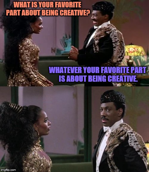 Whatever You Like | WHAT IS YOUR FAVORITE PART ABOUT BEING CREATIVE? WHATEVER YOUR FAVORITE PART IS ABOUT BEING CREATIVE. | image tagged in whatever you like | made w/ Imgflip meme maker