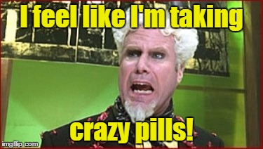 I feel like I'm taking crazy pills! | made w/ Imgflip meme maker