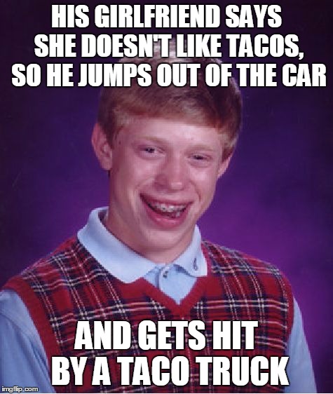 Bad Luck Brian Meme | HIS GIRLFRIEND SAYS SHE DOESN'T LIKE TACOS, SO HE JUMPS OUT OF THE CAR AND GETS HIT BY A TACO TRUCK | image tagged in memes,bad luck brian | made w/ Imgflip meme maker