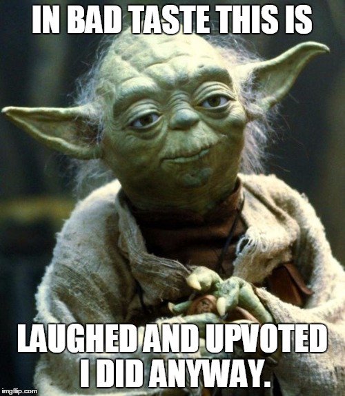 Star Wars Yoda Meme | IN BAD TASTE THIS IS LAUGHED AND UPVOTED I DID ANYWAY. | image tagged in memes,star wars yoda | made w/ Imgflip meme maker