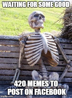 Waiting Skeleton | WAITING FOR SOME GOOD; 420 MEMES TO POST ON FACEBOOK | image tagged in memes,waiting skeleton | made w/ Imgflip meme maker
