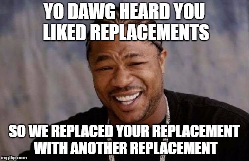 Yo Dawg Heard You Meme | YO DAWG HEARD YOU LIKED REPLACEMENTS SO WE REPLACED YOUR REPLACEMENT WITH ANOTHER REPLACEMENT | image tagged in memes,yo dawg heard you | made w/ Imgflip meme maker