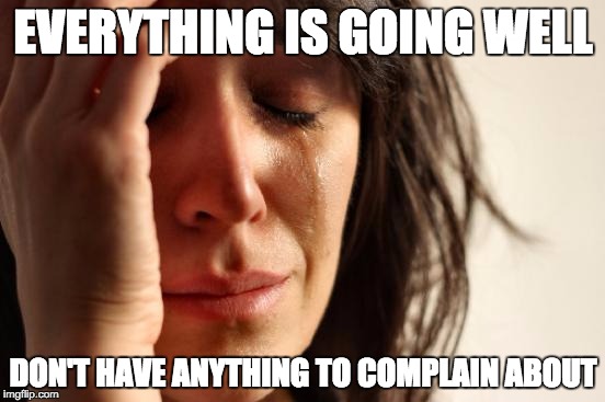 First World Problems Meme | EVERYTHING IS GOING WELL; DON'T HAVE ANYTHING TO COMPLAIN ABOUT | image tagged in memes,first world problems | made w/ Imgflip meme maker