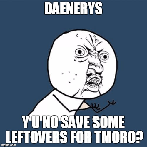 Y U No Meme | DAENERYS Y U NO SAVE SOME LEFTOVERS FOR TMORO? | image tagged in memes,y u no | made w/ Imgflip meme maker