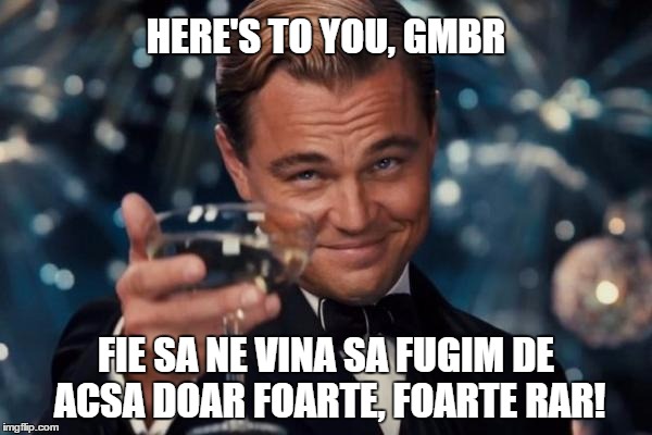 Leonardo Dicaprio Cheers Meme | HERE'S TO YOU, GMBR; FIE SA NE VINA SA FUGIM DE ACSA DOAR FOARTE, FOARTE RAR! | image tagged in memes,leonardo dicaprio cheers | made w/ Imgflip meme maker