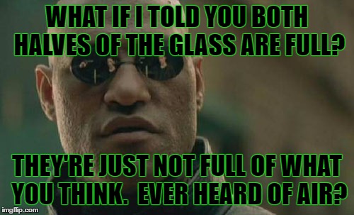 Matrix Morpheus Meme | WHAT IF I TOLD YOU BOTH HALVES OF THE GLASS ARE FULL? THEY'RE JUST NOT FULL OF WHAT YOU THINK.  EVER HEARD OF AIR? | image tagged in memes,matrix morpheus | made w/ Imgflip meme maker