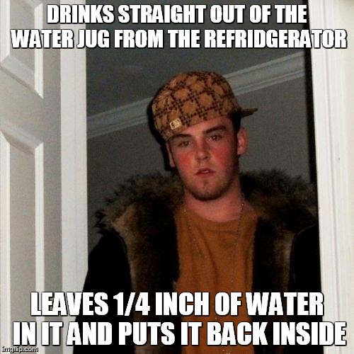 Scumbag Steve Meme | DRINKS STRAIGHT OUT OF THE WATER JUG FROM THE REFRIDGERATOR; LEAVES 1/4 INCH OF WATER IN IT AND PUTS IT BACK INSIDE | image tagged in memes,scumbag steve | made w/ Imgflip meme maker