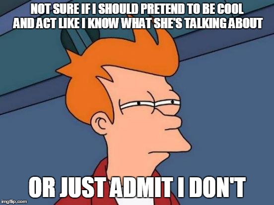 Futurama Fry Meme | NOT SURE IF I SHOULD PRETEND TO BE COOL AND ACT LIKE I KNOW WHAT SHE'S TALKING ABOUT OR JUST ADMIT I DON'T | image tagged in memes,futurama fry | made w/ Imgflip meme maker
