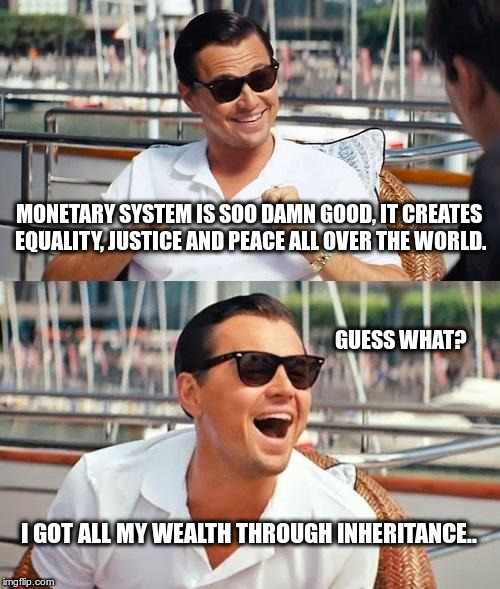 Say it again? | MONETARY SYSTEM IS SOO DAMN GOOD, IT CREATES EQUALITY, JUSTICE AND PEACE ALL OVER THE WORLD. GUESS WHAT? I GOT ALL MY WEALTH THROUGH INHERITANCE.. | image tagged in memes,leonardo dicaprio wolf of wall street | made w/ Imgflip meme maker