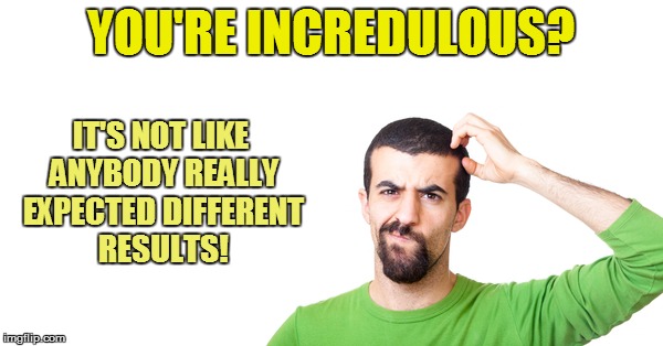 YOU'RE INCREDULOUS? IT'S NOT LIKE ANYBODY REALLY EXPECTED DIFFERENT RESULTS! | made w/ Imgflip meme maker