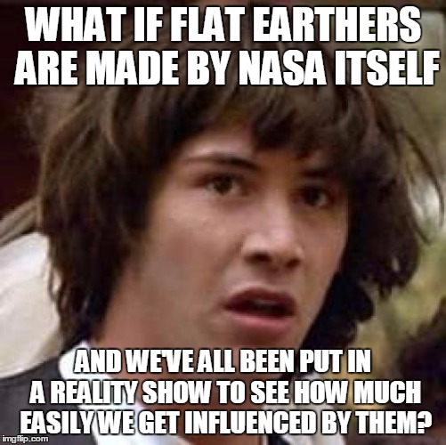 Conspiracy Keanu Meme | WHAT IF FLAT EARTHERS ARE MADE BY NASA ITSELF; AND WE'VE ALL BEEN PUT IN A REALITY SHOW TO SEE HOW MUCH EASILY WE GET INFLUENCED BY THEM? | image tagged in memes,conspiracy keanu,the earth is round,not flat,mind blown,idiots | made w/ Imgflip meme maker