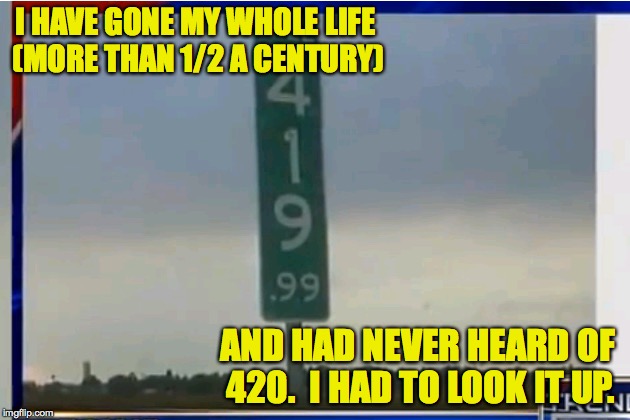 That is how far removed from ANY drug culture I am | I HAVE GONE MY WHOLE LIFE (MORE THAN 1/2 A CENTURY); AND HAD NEVER HEARD OF 420.  I HAD TO LOOK IT UP. | image tagged in 420 | made w/ Imgflip meme maker